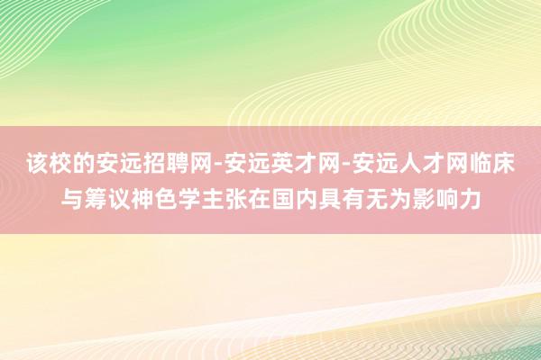 该校的安远招聘网-安远英才网-安远人才网临床与筹议神色学主张在国内具有无为影响力