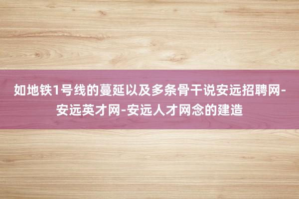 如地铁1号线的蔓延以及多条骨干说安远招聘网-安远英才网-安远人才网念的建造