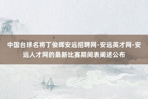 中国台球名将丁俊晖安远招聘网-安远英才网-安远人才网的最新比赛期间表阐述公布