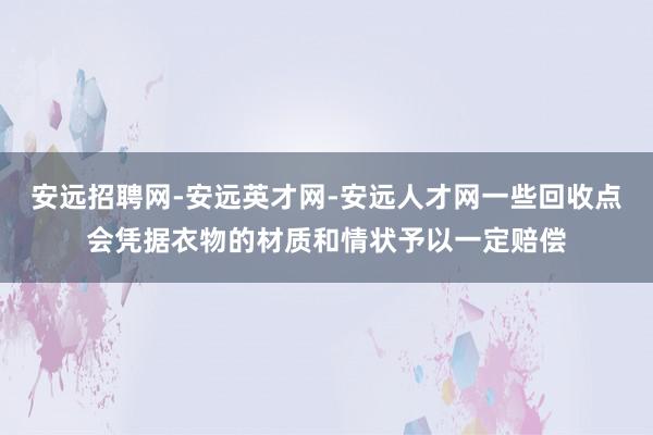 安远招聘网-安远英才网-安远人才网一些回收点会凭据衣物的材质和情状予以一定赔偿